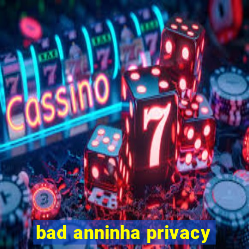 bad anninha privacy